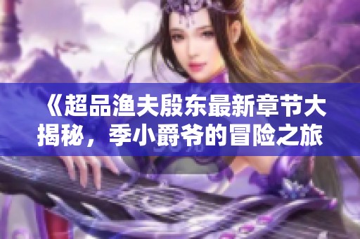 《超品渔夫殷东最新章节大揭秘，季小爵爷的冒险之旅》