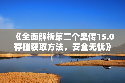 《全面解析第二个奥传15.0存档获取方法，安全无忧》