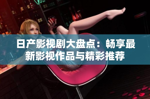 日产影视剧大盘点：畅享最新影视作品与精彩推荐