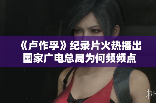 《卢作孚》纪录片火热播出 国家广电总局为何频频点赞背后故事揭秘