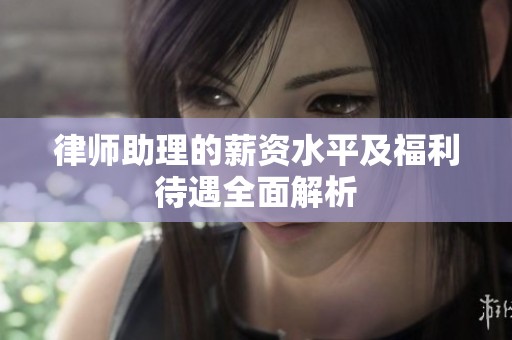 律师助理的薪资水平及福利待遇全面解析