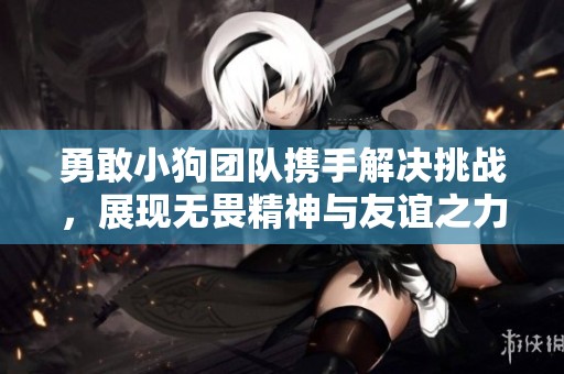 勇敢小狗团队携手解决挑战，展现无畏精神与友谊之力