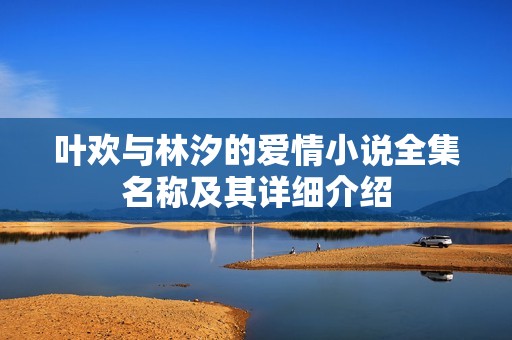 叶欢与林汐的爱情小说全集名称及其详细介绍