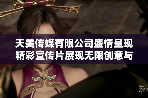 天美传媒有限公司盛情呈现精彩宣传片展现无限创意与激情