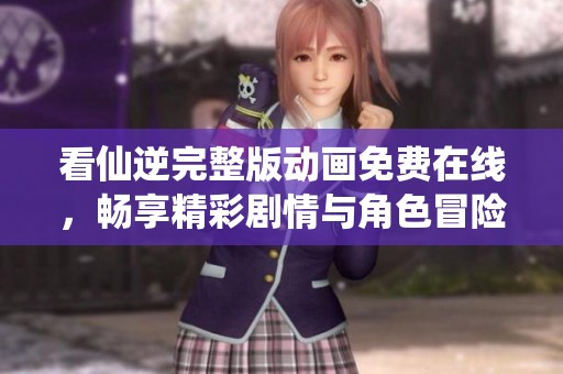 看仙逆完整版动画免费在线，畅享精彩剧情与角色冒险