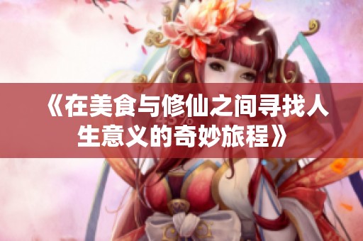 《在美食与修仙之间寻找人生意义的奇妙旅程》