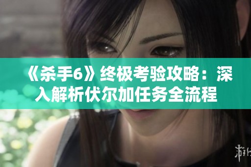 《杀手6》终极考验攻略：深入解析伏尔加任务全流程
