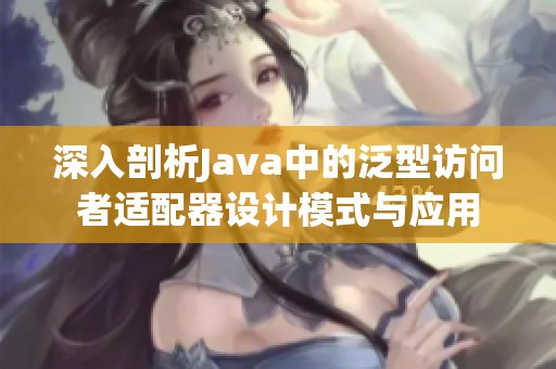 深入剖析Java中的泛型访问者适配器设计模式与应用