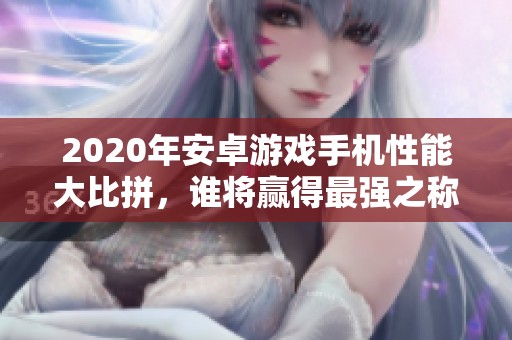 2020年安卓游戏手机性能大比拼，谁将赢得最强之称？