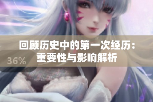 回顾历史中的第一次经历：重要性与影响解析