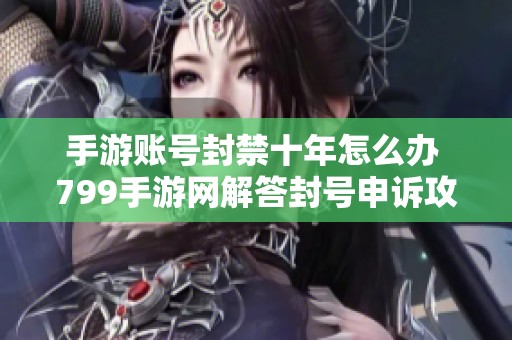 手游账号封禁十年怎么办 799手游网解答封号申诉攻略
