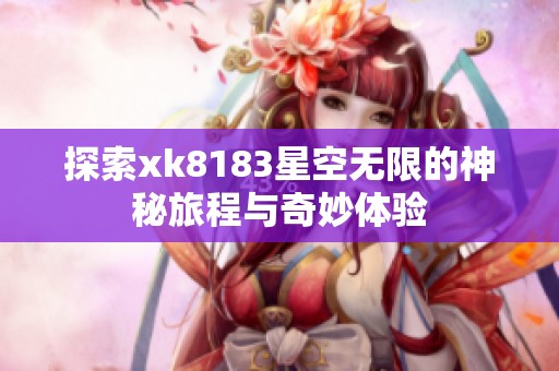 探索xk8183星空无限的神秘旅程与奇妙体验