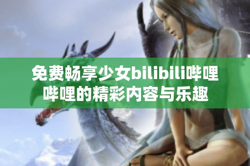 免费畅享少女bilibili哔哩哔哩的精彩内容与乐趣