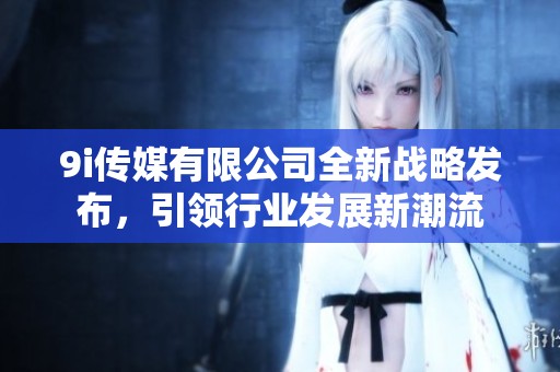 9i传媒有限公司全新战略发布，引领行业发展新潮流