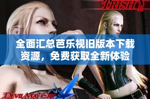 全面汇总芭乐视旧版本下载资源，免费获取全新体验