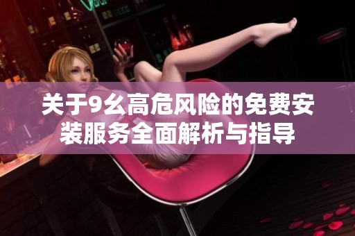 关于9幺高危风险的免费安装服务全面解析与指导