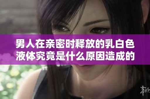 男人在亲密时释放的乳白色液体究竟是什么原因造成的