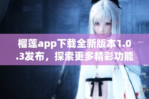 榴莲app下载全新版本1.0.3发布，探索更多精彩功能