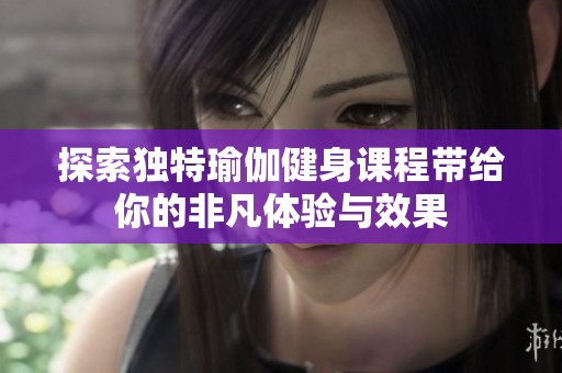 探索独特瑜伽健身课程带给你的非凡体验与效果