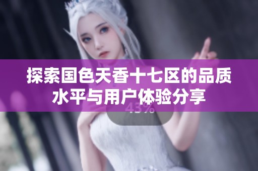探索国色天香十七区的品质水平与用户体验分享