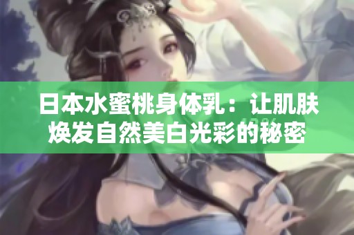 日本水蜜桃身体乳：让肌肤焕发自然美白光彩的秘密