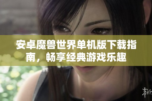 安卓魔兽世界单机版下载指南，畅享经典游戏乐趣