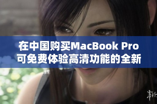 在中国购买MacBook Pro可免费体验高清功能的全新方法