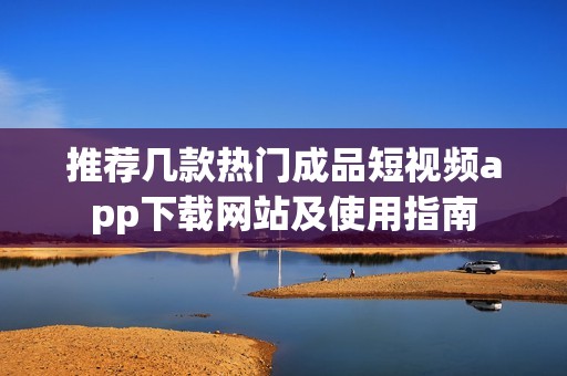 推荐几款热门成品短视频app下载网站及使用指南