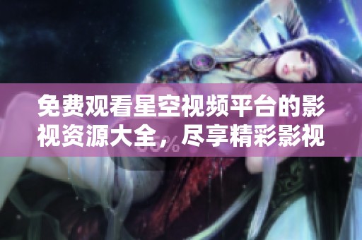 免费观看星空视频平台的影视资源大全，尽享精彩影视体验