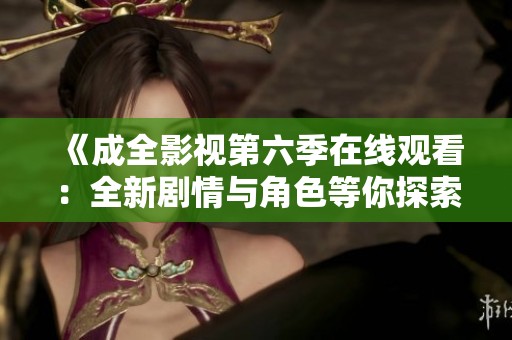 《成全影视第六季在线观看：全新剧情与角色等你探索》
