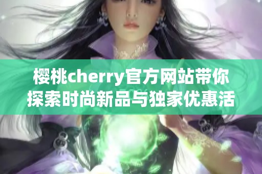 樱桃cherry官方网站带你探索时尚新品与独家优惠活动