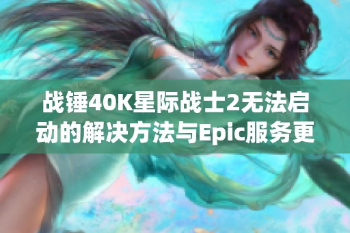战锤40K星际战士2无法启动的解决方法与Epic服务更新指导