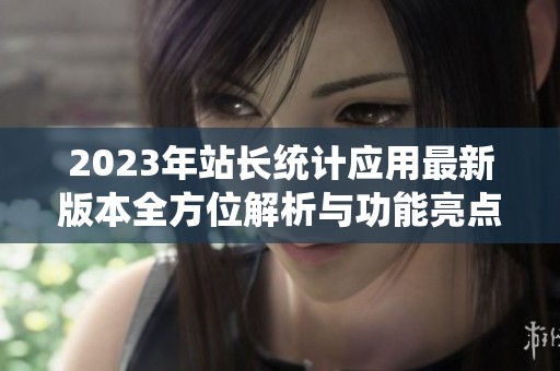 2023年站长统计应用最新版本全方位解析与功能亮点介绍