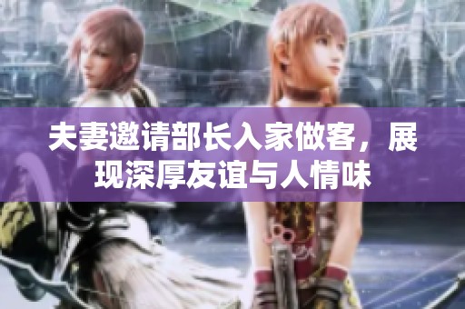 夫妻邀请部长入家做客，展现深厚友谊与人情味