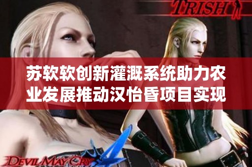 苏软软创新灌溉系统助力农业发展推动汉怡昏项目实现丰收
