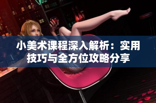 小美术课程深入解析：实用技巧与全方位攻略分享