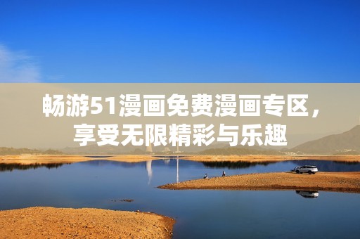 畅游51漫画免费漫画专区，享受无限精彩与乐趣