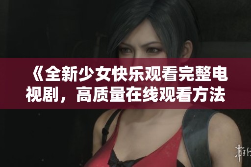 《全新少女快乐观看完整电视剧，高质量在线观看方法揭秘》
