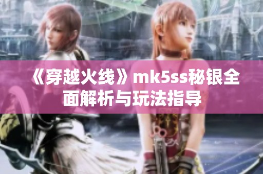 《穿越火线》mk5ss秘银全面解析与玩法指导