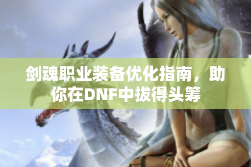 剑魂职业装备优化指南，助你在DNF中拔得头筹