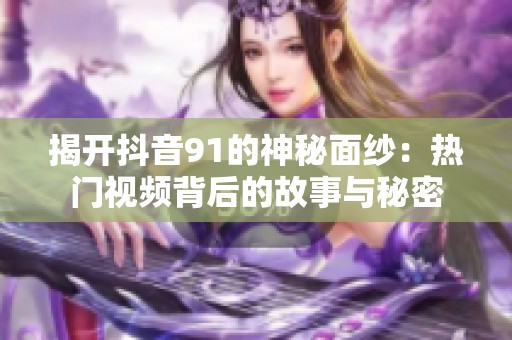 揭开抖音91的神秘面纱：热门视频背后的故事与秘密