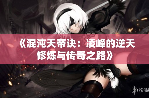 《混沌天帝诀：凌峰的逆天修炼与传奇之路》