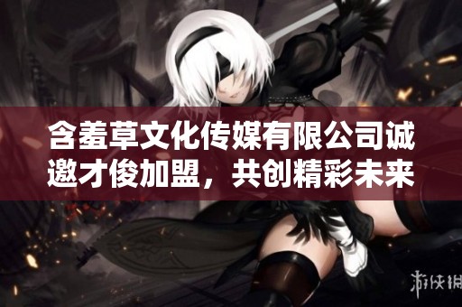 含羞草文化传媒有限公司诚邀才俊加盟，共创精彩未来