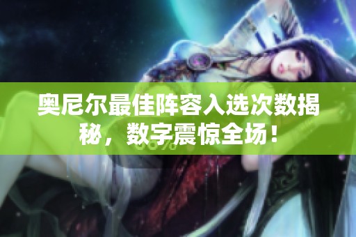 奥尼尔最佳阵容入选次数揭秘，数字震惊全场！