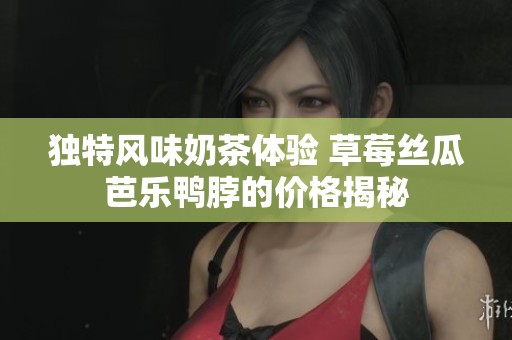 独特风味奶茶体验 草莓丝瓜芭乐鸭脖的价格揭秘
