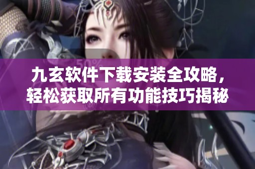 九玄软件下载安装全攻略，轻松获取所有功能技巧揭秘