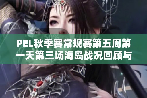 PEL秋季赛常规赛第五周第一天第三场海岛战况回顾与分析