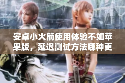 安卓小火箭使用体验不如苹果版，延迟测试方法哪种更优？