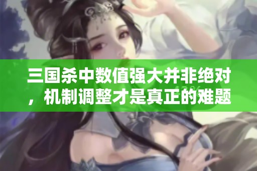 三国杀中数值强大并非绝对，机制调整才是真正的难题