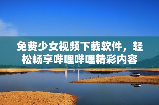 免费少女视频下载软件，轻松畅享哔哩哔哩精彩内容